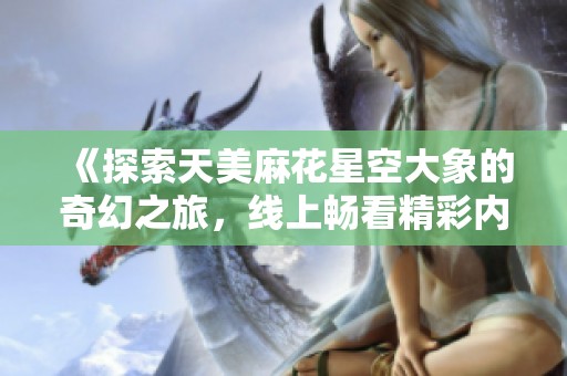 《探索天美麻花星空大象的奇幻之旅，线上畅看精彩内容》