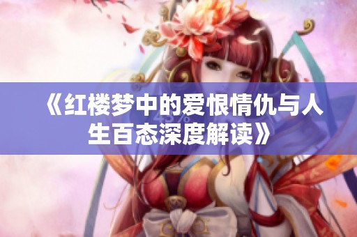 《红楼梦中的爱恨情仇与人生百态深度解读》