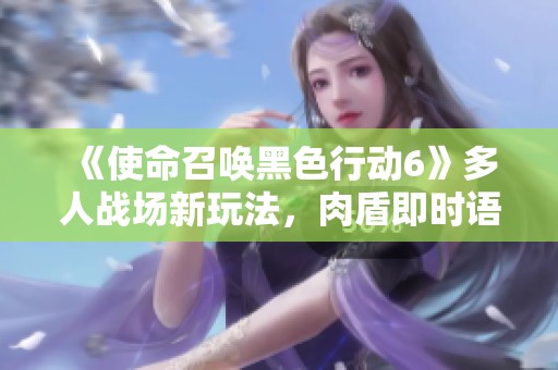 《使命召唤黑色行动6》多人战场新玩法，肉盾即时语音策略大揭密