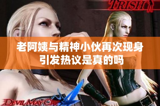 老阿姨与精神小伙再次现身 引发热议是真的吗
