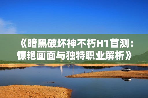 《暗黑破坏神不朽H1首测：惊艳画面与独特职业解析》