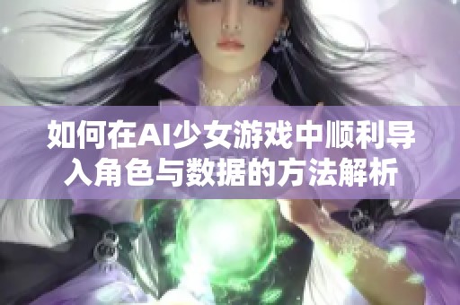 如何在AI少女游戏中顺利导入角色与数据的方法解析