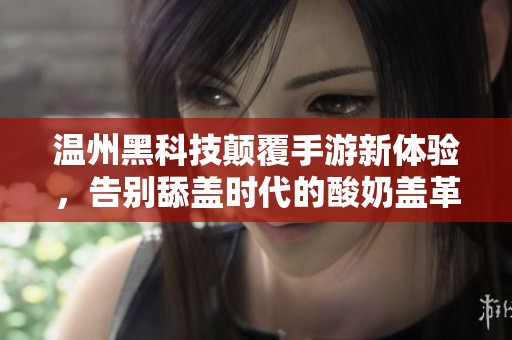温州黑科技颠覆手游新体验，告别舔盖时代的酸奶盖革命