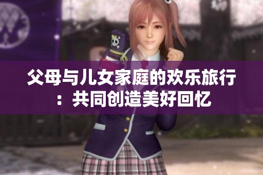 父母与儿女家庭的欢乐旅行：共同创造美好回忆