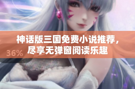 神话版三国免费小说推荐，尽享无弹窗阅读乐趣