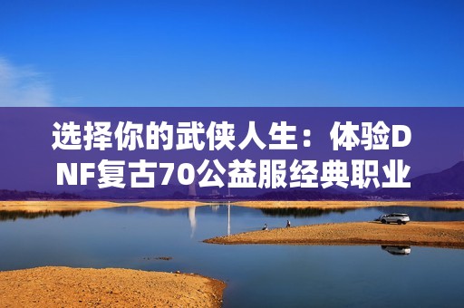 选择你的武侠人生：体验DNF复古70公益服经典职业再现之路