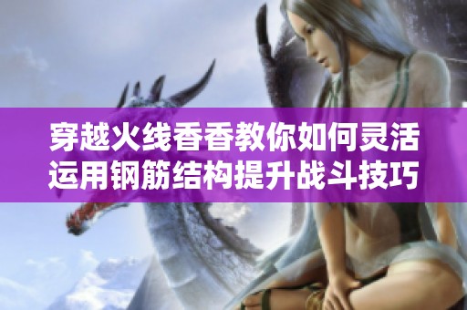 穿越火线香香教你如何灵活运用钢筋结构提升战斗技巧