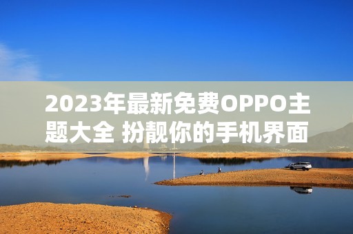 2023年最新免费OPPO主题大全 扮靓你的手机界面