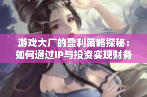 游戏大厂的盈利策略探秘：如何通过IP与投资实现财务增长