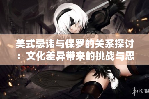 美式忌讳与保罗的关系探讨：文化差异带来的挑战与思考