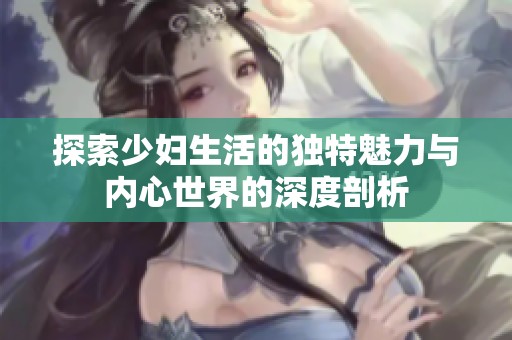 探索少妇生活的独特魅力与内心世界的深度剖析