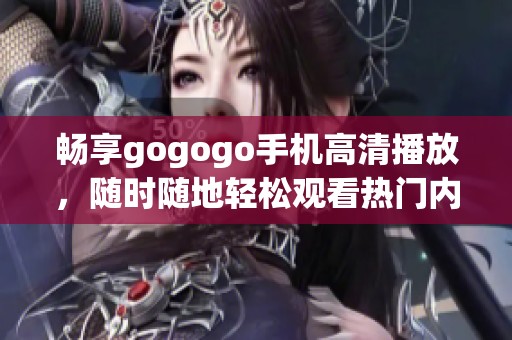 畅享gogogo手机高清播放，随时随地轻松观看热门内容