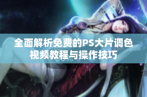 全面解析免费的PS大片调色视频教程与操作技巧