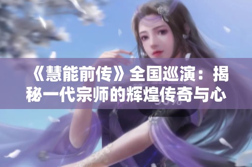 《慧能前传》全国巡演：揭秘一代宗师的辉煌传奇与心路历程