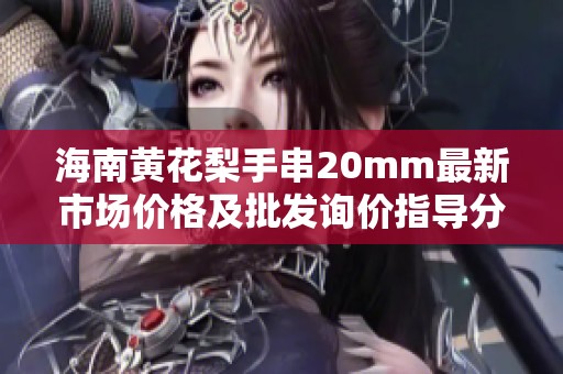 海南黄花梨手串20mm最新市场价格及批发询价指导分享