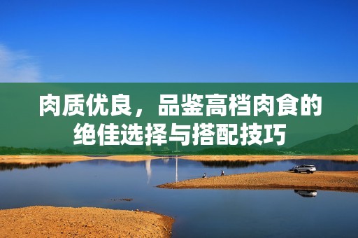 肉质优良，品鉴高档肉食的绝佳选择与搭配技巧