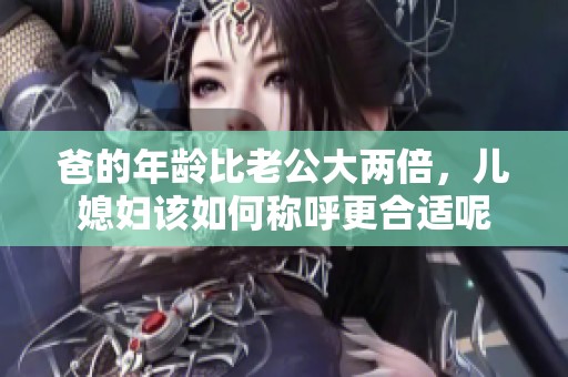 爸的年龄比老公大两倍，儿媳妇该如何称呼更合适呢