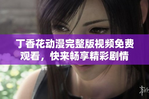 丁香花动漫完整版视频免费观看，快来畅享精彩剧情