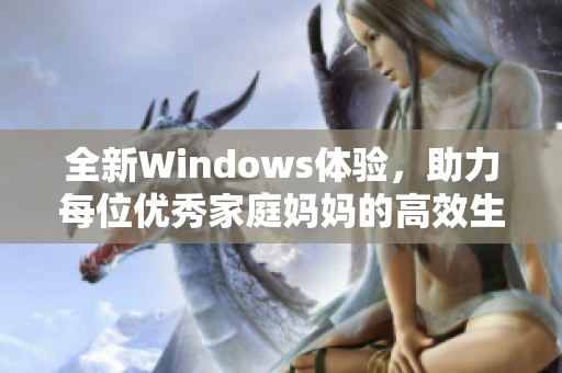 全新Windows体验，助力每位优秀家庭妈妈的高效生活