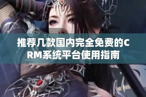 推荐几款国内完全免费的CRM系统平台使用指南