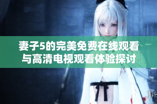 妻子5的完美免费在线观看与高清电视观看体验探讨
