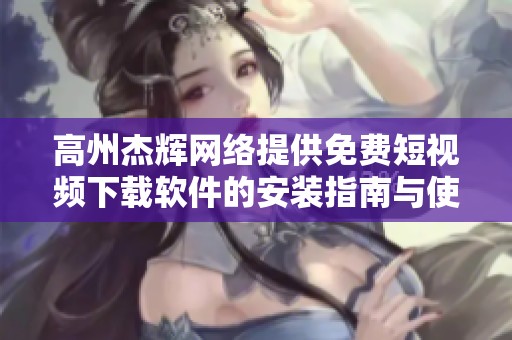 高州杰辉网络提供免费短视频下载软件的安装指南与使用技巧