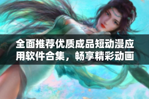 全面推荐优质成品短动漫应用软件合集，畅享精彩动画世界