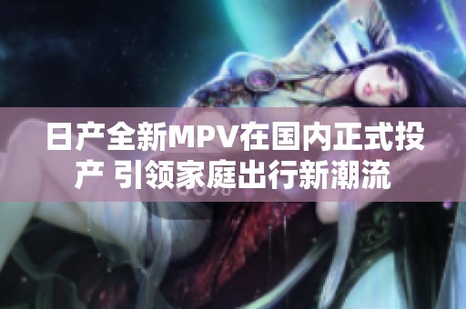 日产全新MPV在国内正式投产 引领家庭出行新潮流