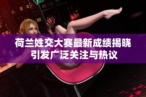 荷兰姓交大赛最新成绩揭晓 引发广泛关注与热议