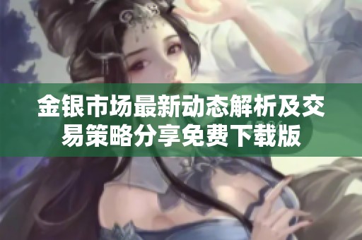 金银市场最新动态解析及交易策略分享免费下载版