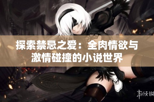 探索禁忌之爱：全肉情欲与激情碰撞的小说世界