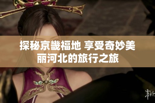 探秘京畿福地 享受奇妙美丽河北的旅行之旅