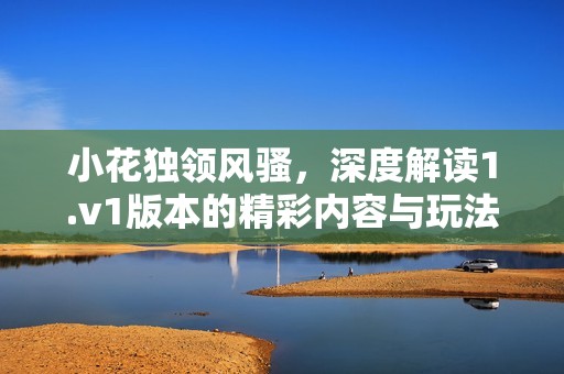 小花独领风骚，深度解读1.v1版本的精彩内容与玩法