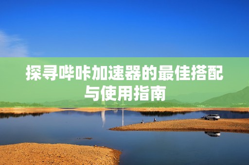 探寻哔咔加速器的最佳搭配与使用指南
