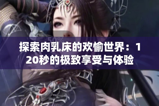 探索肉乳床的欢愉世界：120秒的极致享受与体验