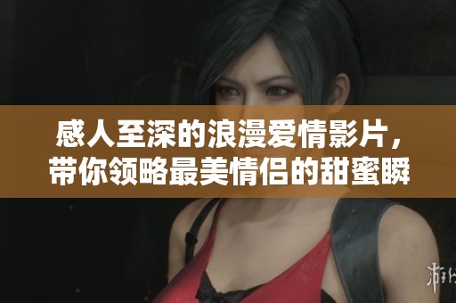 感人至深的浪漫爱情影片，带你领略最美情侣的甜蜜瞬间