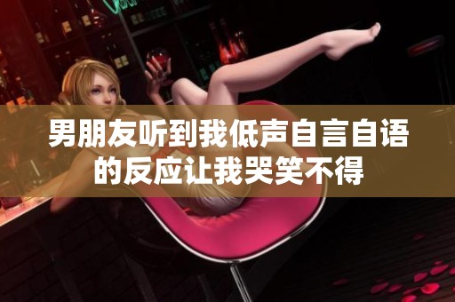 男朋友听到我低声自言自语的反应让我哭笑不得
