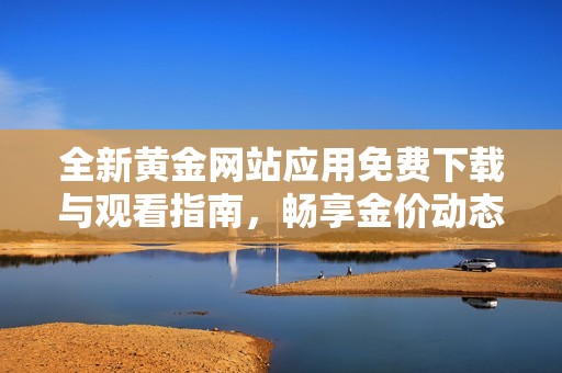 全新黄金网站应用免费下载与观看指南，畅享金价动态资讯