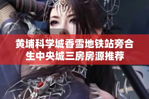 黄埔科学城香雪地铁站旁合生中央城三房房源推荐