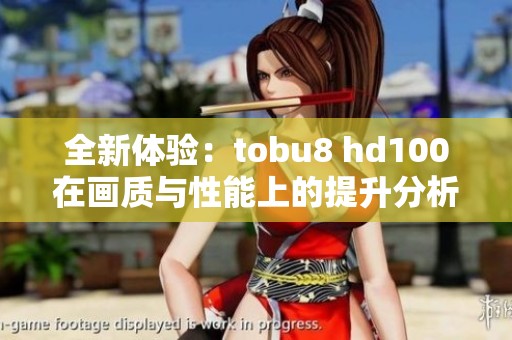 全新体验：tobu8 hd100在画质与性能上的提升分析