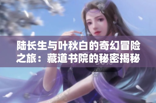 陆长生与叶秋白的奇幻冒险之旅：藏道书院的秘密揭秘