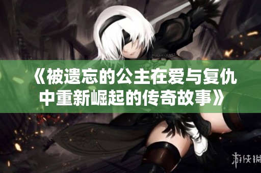 《被遗忘的公主在爱与复仇中重新崛起的传奇故事》