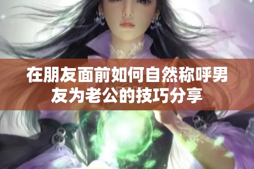 在朋友面前如何自然称呼男友为老公的技巧分享