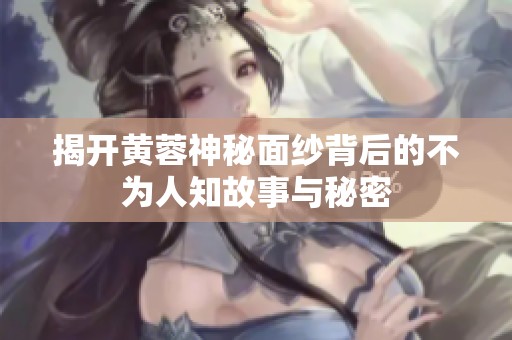 揭开黄蓉神秘面纱背后的不为人知故事与秘密