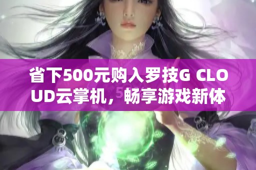 省下500元购入罗技G CLOUD云掌机，畅享游戏新体验