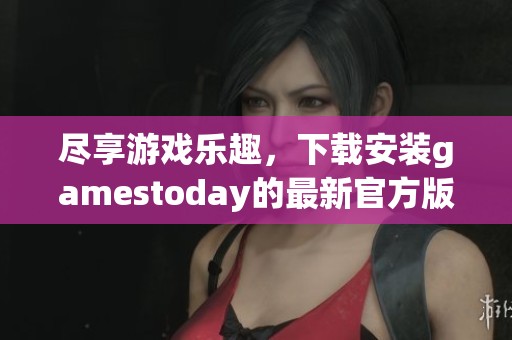 尽享游戏乐趣，下载安装gamestoday的最新官方版本教程