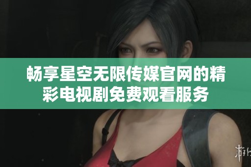 畅享星空无限传媒官网的精彩电视剧免费观看服务