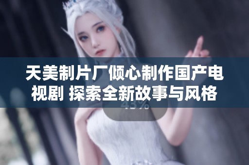 天美制片厂倾心制作国产电视剧 探索全新故事与风格