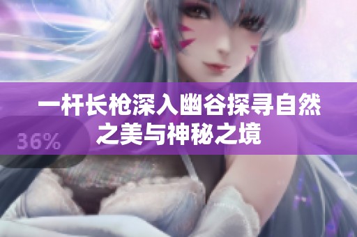 一杆长枪深入幽谷探寻自然之美与神秘之境