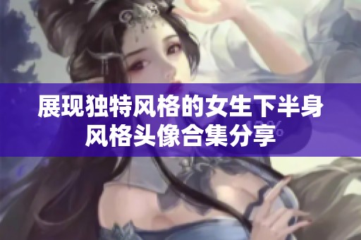 展现独特风格的女生下半身风格头像合集分享